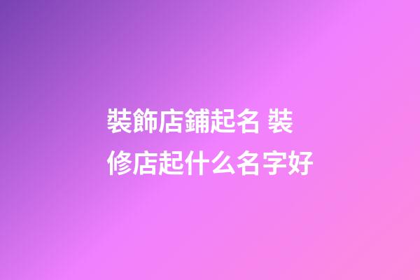 裝飾店鋪起名 裝修店起什么名字好-第1張-店鋪起名-玄機派